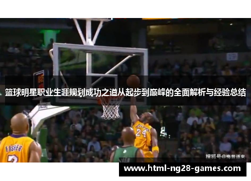 篮球明星职业生涯规划成功之道从起步到巅峰的全面解析与经验总结 篮球明星职业生涯规划成功之道从起步到巅峰的全面解析与经验总结