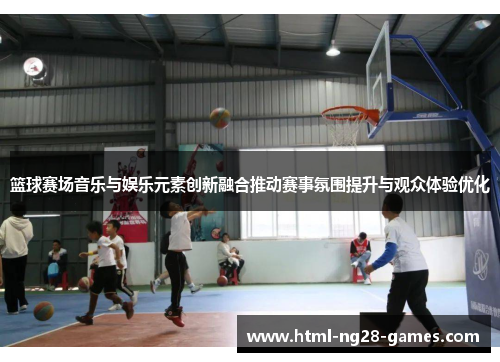 篮球赛场音乐与娱乐元素创新融合推动赛事氛围提升与观众体验优化