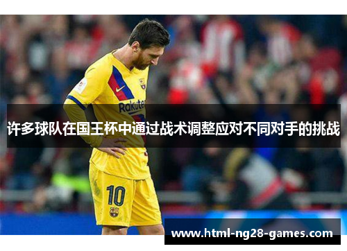 许多球队在国王杯中通过战术调整应对不同对手的挑战 许多球队在国王杯中通过战术调整应对不同对手的挑战