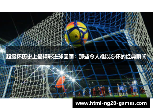 超级杯历史上最精彩进球回顾：那些令人难以忘怀的经典瞬间