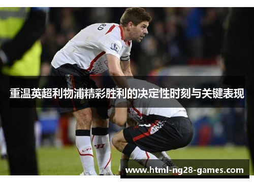 重温英超利物浦精彩胜利的决定性时刻与关键表现 重温英超利物浦精彩胜利的决定性时刻与关键表现