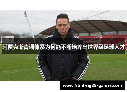 阿贾克斯青训体系为何能不断培养出世界级足球人才 阿贾克斯青训体系为何能不断培养出世界级足球人才