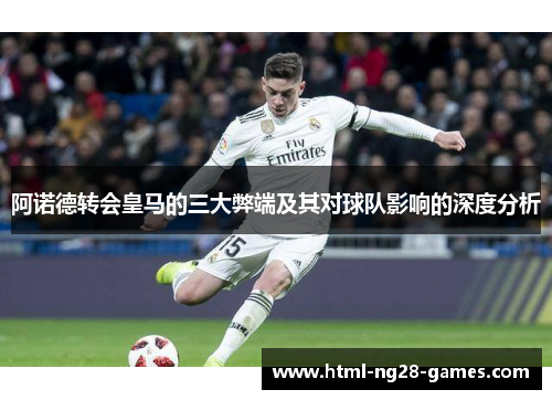 阿诺德转会皇马的三大弊端及其对球队影响的深度分析 阿诺德转会皇马的三大弊端及其对球队影响的深度分析