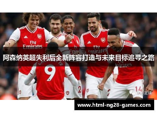 阿森纳英超失利后全新阵容打造与未来目标追寻之路