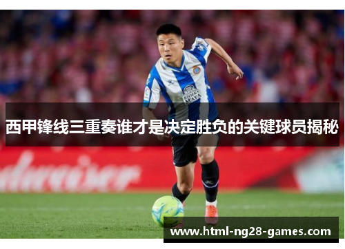 西甲锋线三重奏谁才是决定胜负的关键球员揭秘 西甲锋线三重奏谁才是决定胜负的关键球员揭秘