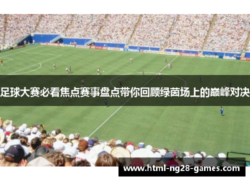 足球大赛必看焦点赛事盘点带你回顾绿茵场上的巅峰对决